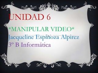 UNIDAD 6
*MANIPULAR VIDEO*
Jacqueline Espinoza Alpirez
3º B Informática
 