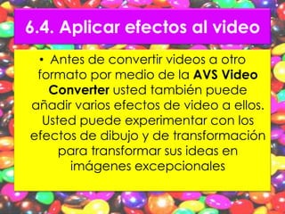 6.4. Aplicar efectos al video
 • Antes de convertir videos a otro
 formato por medio de la AVS Video
   Converter usted también puede
añadir varios efectos de video a ellos.
  Usted puede experimentar con los
efectos de dibujo y de transformación
     para transformar sus ideas en
      imágenes excepcionales
 