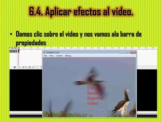 6.4. Aplicar efectos al video.
• Damos clic sobre el video y nos vamos ala barra de
  propiedades
 