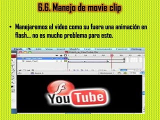 6.6. Manejo de movie clip
• Manejaremos el video como su fuera una animación en
  flash… no es mucho problema para esto.
 