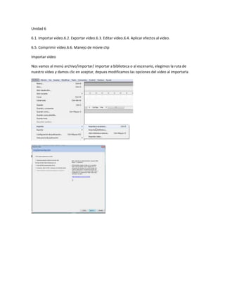 Unidad 6
6.1. Importar video.6.2. Exportar video.6.3. Editar video.6.4. Aplicar efectos al video.
6.5. Comprimir video.6.6. Manejo de movie clip
Importar video
Nos vamos al menú archivo/importar/ importar a biblioteca o al escenario, elegimos la ruta de
nuestro video y damos clic en aceptar, depues modificamos las opciones del video al importarla