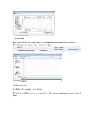 Exportar video
Para exportar video, nos vamos al menú archivo/exportar/exportar película, le ponemos el
formato que deseamos, el nombre y pulsamos aceptar
Y pulsamos aceptar.
6.3. Editar video y agregar efecto al video
Con el programa flash encoder, se puede editar el video a nuestro gusto y para aplicar efectos al
video