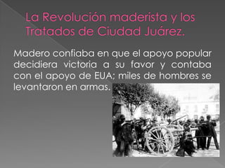 Madero confiaba en que el apoyo popular
decidiera victoria a su favor y contaba
con el apoyo de EUA; miles de hombres se
levantaron en armas.
 