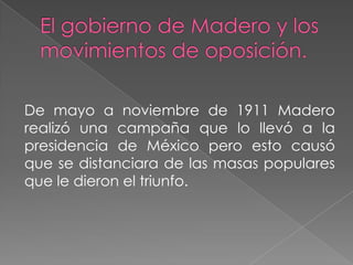 De mayo a noviembre de 1911 Madero
realizó una campaña que lo llevó a la
presidencia de México pero esto causó
que se distanciara de las masas populares
que le dieron el triunfo.
 