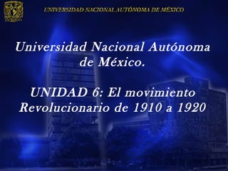 Universidad Nacional Autónoma
          de México.

 UNIDAD 6: El movimiento
Revolucionario de 1910 a 1920
 