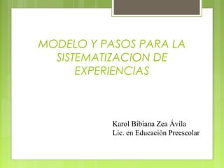 MODELO Y PASOS PARA LA
SISTEMATIZACION DE
EXPERIENCIAS
Karol Bibiana Zea Ávila
Lic. en Educación Preescolar
 