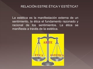 RELACIÓN ESTRE ÉTICA Y ESTÉTICA?
La estética es la manifestación externa de un
sentimiento, la ética el fundamento razonado y
racional de los sentimientos. La ética se
manifiesta a través de la estética.
 