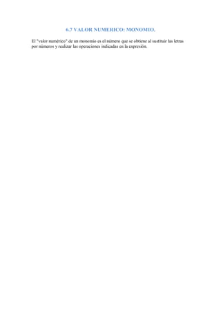 6.7 VALOR NUMERICO: MONOMIO.
El "valor numérico" de un monomio es el número que se obtiene al sustituir las letras
por números y realizar las operaciones indicadas en la expresión.
 