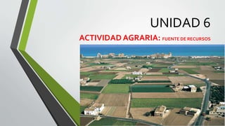 UNIDAD 6
ACTIVIDAD AGRARIA: FUENTE DE RECURSOS
 