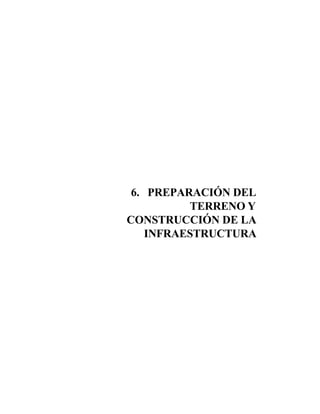 129
6. PREPARACIÓN DEL
TERRENO Y
CONSTRUCCIÓN DE LA
INFRAESTRUCTURA
Preparación del terreno y construcción de la infraestructura
 