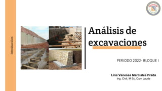 Introduccióon
Análisis de
excavaciones
PERIODO 2022- BLOQUE I
Lina Vanessa Marciales Prada
Ing. Civil, M Sc, Cum Laude
 