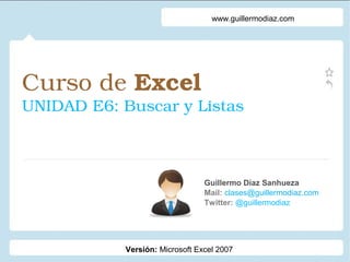 Curso de Excel 
UNIDAD E6: Buscar y Listas
Guillermo Díaz Sanhueza
Mail: clases@guillermodiaz.com
Twitter: @guillermodiaz
www.guillermodiaz.com
Versión: Microsoft Excel 2007
 