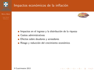 Micro y Macro
Jos´e David
Sol´orzano
II Cuatrimestre 2013
Impactos econ´omicos de la inﬂaci´on
Impactos en el ingreso y la distribuci´on de la riqueza
Costos administrativos
Efectos sobre deudores y acreedores
Riesgo y reducci´on del crecimiento econ´omico
 