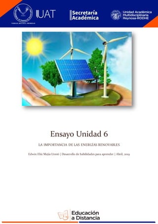Ensayo Unidad 6
LA IMPORTANCIA DE LAS ENERGÍAS RENOVABLES
Edwin Eliú Mejía Uresti | Desarrollo de habilidades para aprender | Abril, 2019
 