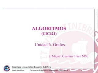 ALGORITMOS
(CIC621)
Unidad 6. Grafos
J. Miguel Guanira Erazo MSc.
Escuela de Posgrado – Maestría en Informática 1
 