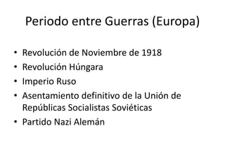 Periodo entre Guerras (Europa)
• Revolución de Noviembre de 1918
• Revolución Húngara
• Imperio Ruso
• Asentamiento definitivo de la Unión de
Repúblicas Socialistas Soviéticas
• Partido Nazi Alemán
 