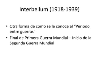 Interbellum (1918-1939)
• Otra forma de como se le conoce al “Periodo
entre guerras”
• Final de Primera Guerra Mundial – Inicio de la
Segunda Guerra Mundial
 