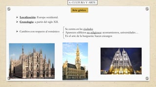 Arte gótico
 Cambios con respecto al románico:
Se centra en las ciudades
Aparecen edificios no religiosos: ayuntamientos, universidades…
Es el arte de la burguesía: hacen encargos
 Cronología: a partir del siglo XII.
 Localización: Europa occidental.
4. CULTURA Y ARTE
 