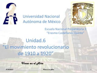 Universidad Nacional
               Autónoma de México
                                 Escuela Nacional Preparatoria 2
                                  “Erasmo Castellanos Quinto”

          Unidad.6
“El movimiento revolucionario
      de 1910 a 1920”
              Voces en el Aire
 21/03/2013                  Voces en el Aire                      1
 
