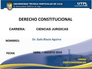 NOMBRES: DERECHO CONSTITUCIONAL  FECHA Dr. Galo Blacio Aguirre  ABRIL  – AGOSTO 2010 CARRERA: CIENCIAS JURIDICAS   