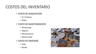 4
COSTOS DEL INVENTARIO
• COSTO DE ADQUISICION
• V/. Compras
• Fletes
• COSTO DE MANTENIMIENTO
• Almacenaje
• Seguros
• Obsolescencia
• Oportunidad
• COSTO DE ORDENAR
• Pedir
• Recibir
 