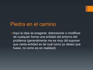 Piedra en el camino
 Aquí la idea es exagerar, distorsionar o modificar
  de cualquier forma una entidad del entorno del
  problema (generalmente me es muy útil suponer
  que cierta entidad es tal cual como yo deseo que
  fuese, no como es en realidad).
 