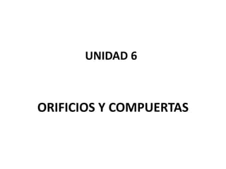 UNIDAD 6
ORIFICIOS Y COMPUERTAS
 