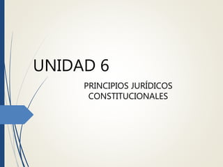 UNIDAD 6
PRINCIPIOS JURÍDICOS
CONSTITUCIONALES
 