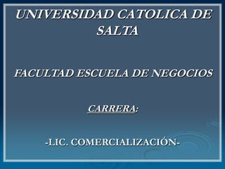 UNIVERSIDAD CATOLICA DE SALTA FACULTAD ESCUELA DE NEGOCIOS CARRERA: -LIC. COMERCIALIZACIÓN- 
