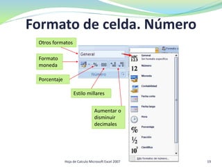 Formato de celda. Número
Estilo millares
Formato
moneda
Porcentaje
Otros formatos
Aumentar o
disminuir
decimales
19Hoja de Calculo Microsoft Excel 2007
 