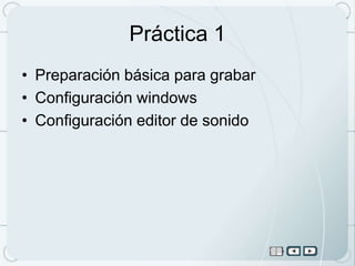 Práctica 1
• Preparación básica para grabar
• Configuración windows
• Configuración editor de sonido
 