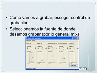 • Como vamos a grabar, escoger control de
  grabación..
• Seleccionamos la fuente de donde
  desamos grabar (por lo general mix)
 