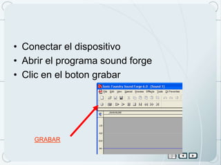 • Conectar el dispositivo
• Abrir el programa sound forge
• Clic en el boton grabar




    GRABAR
 