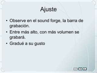 Ajuste
• Observe en el sound forge, la barra de
  grabación.
• Entre más alto, con más volumen se
  grabará.
• Gradué a su gusto
 