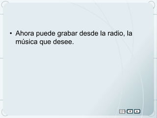 • Ahora puede grabar desde la radio, la
  música que desee.
 