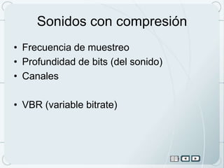 Sonidos con compresión
• Frecuencia de muestreo
• Profundidad de bits (del sonido)
• Canales

• VBR (variable bitrate)
 