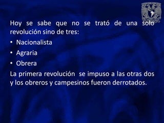 Hoy se sabe que no se trató de una solo
revolución sino de tres:
• Nacionalista
• Agraria
• Obrera
La primera revolución se impuso a las otras dos
y los obreros y campesinos fueron derrotados.
 