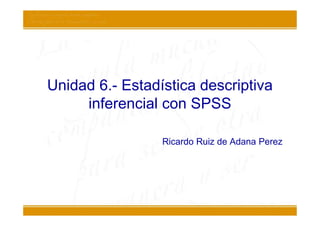 Unidad 6.- Estadística descriptiva
     inferencial con SPSS

                 Ricardo Ruiz de Adana Perez
 