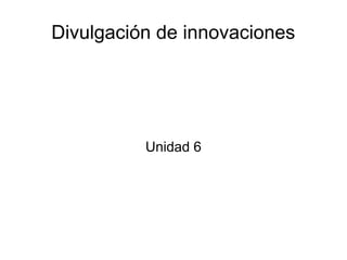 Divulgación de innovaciones
Unidad 6
 