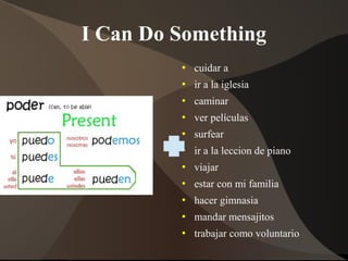 I Can Do Something
 cuidar a
 ir a la iglesia
 caminar
 ver películas
 surfear
 ir a la leccion de piano
 viajar
 estar con mi familia
 hacer gimnasia
 mandar mensajitos
 trabajar como voluntario
 