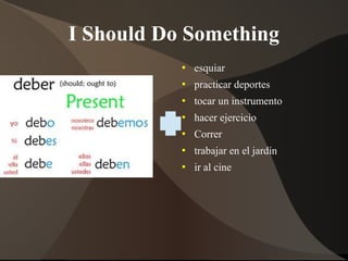 I Should Do Something
 esquiar
 practicar deportes
 tocar un instrumento
 hacer ejercicio
 Correr
 trabajar en el jardín
 ir al cine
 