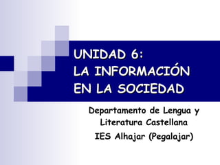 UNIDAD 6:  LA INFORMACIÓN  EN LA SOCIEDAD   Departamento de Lengua y Literatura Castellana IES Alhajar (Pegalajar) 