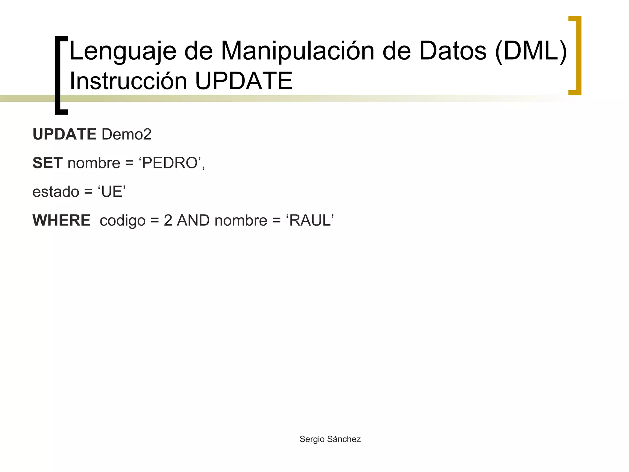 Lenguaje de Manipulación de Datos (DML) Instrucción UPDATE UPDATE  Demo2 SET  nombre = ‘PEDRO’, estado = ‘UE’ WHERE   codigo = 2 AND nombre = ‘RAUL’ 