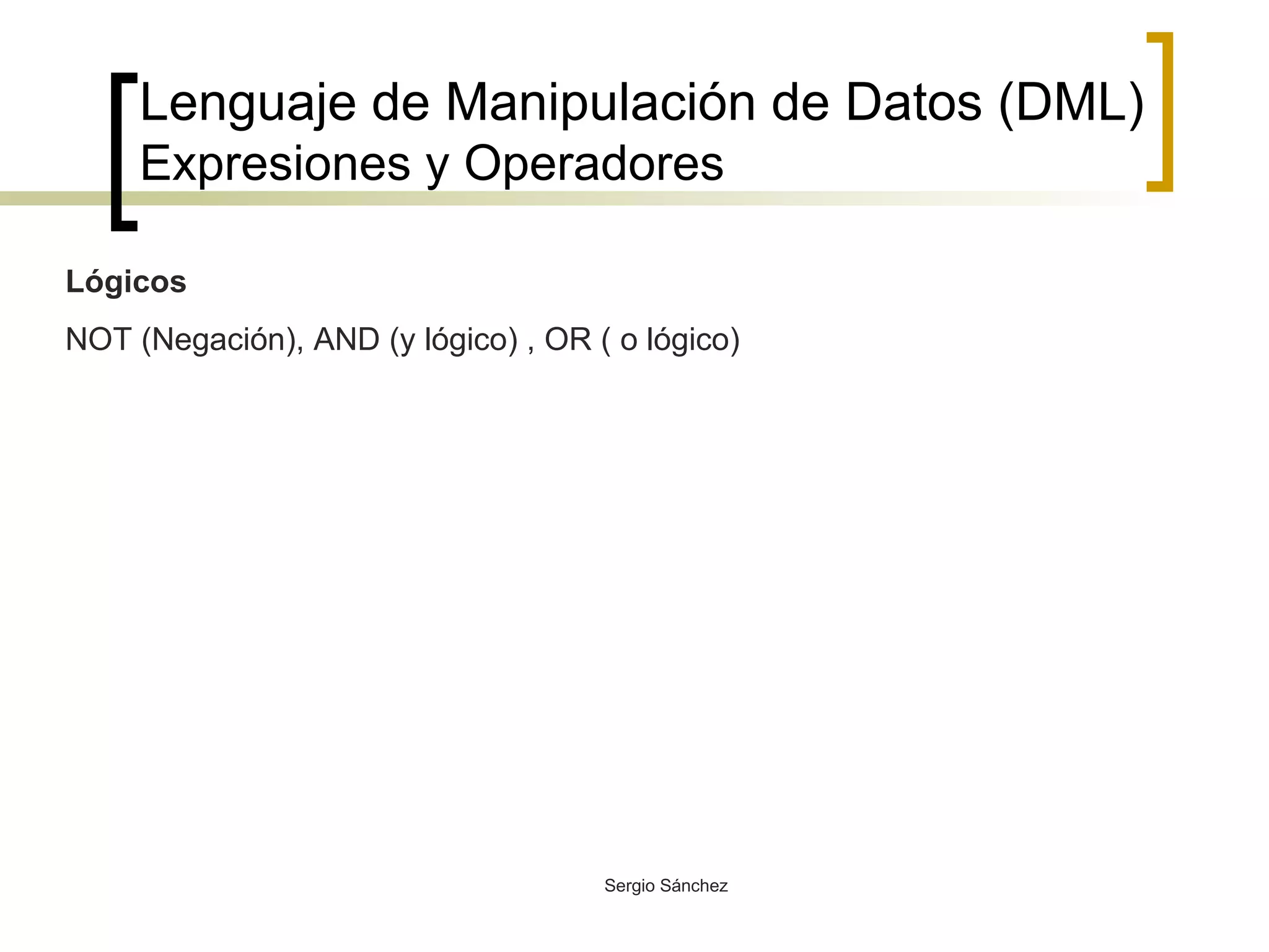 Lenguaje de Manipulación de Datos (DML) Expresiones y Operadores Lógicos NOT (Negación), AND (y lógico) , OR ( o lógico) 
