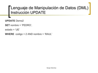 Lenguaje de Manipulación de Datos (DML) Instrucción UPDATE UPDATE  Demo2 SET  nombre = ‘PEDRO’, estado = ‘UE’ WHERE   codigo = 2 AND nombre = ‘RAUL’ 