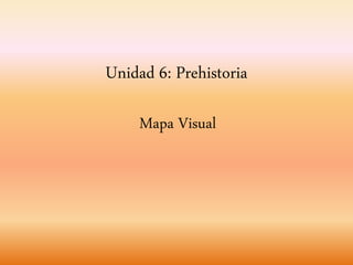 Unidad 6: Prehistoria
Mapa Visual
 