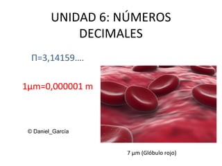 UNIDAD 6: NÚMEROS
DECIMALES
Π=3,14159….
1µm=0,000001 m

© Daniel_García

7 µm (Glóbulo rojo)

 