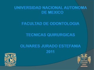 UNIVERSIDAD NACIONAL AUTONOMA DE MEXICO FACULTAD DE ODONTOLOGIA TECNICAS QUIRURGICAS OLIVARES JURADO ESTEFANIA 2011 