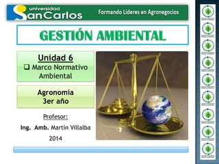 Profesor:
Ing. Amb. Martín Villalba
2014
Unidad 6
 Marco Normativo
Ambiental
Agronomía
3er año
 