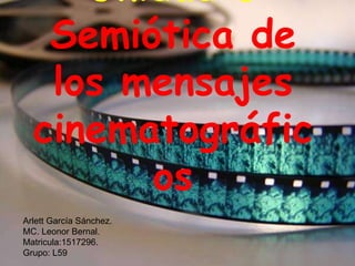 Unidad 6
Semiótica de
los mensajes
cinematográfic
os
Arlett García Sánchez.
MC. Leonor Bernal.
Matricula:1517296.
Grupo: L59

 
